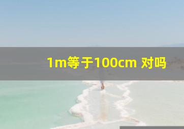 1m等于100cm 对吗